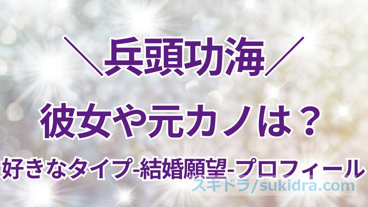 【#兵頭功海】彼女や元カノは?好きなタイプ&結婚観、プロフィールまとめ