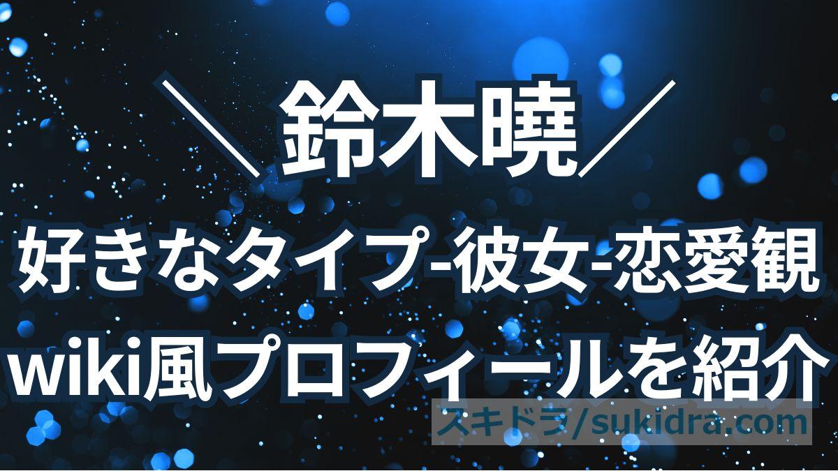 【#鈴木曉】好きなタイプは?彼女や恋愛観、wiki風プロフィールを紹介